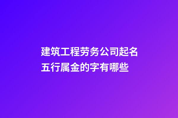 建筑工程劳务公司起名五行属金的字有哪些-第1张-公司起名-玄机派