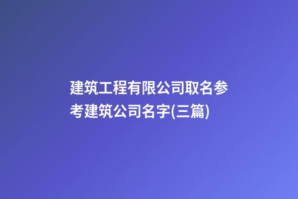 建筑工程有限公司取名参考建筑公司名字(三篇)-第1张-公司起名-玄机派