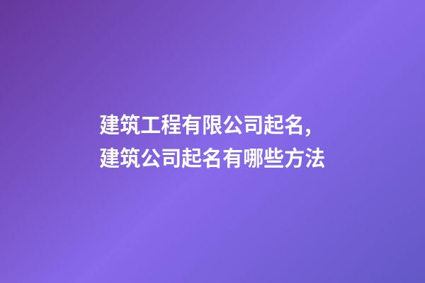 建筑工程有限公司起名,建筑公司起名有哪些方法-第1张-公司起名-玄机派