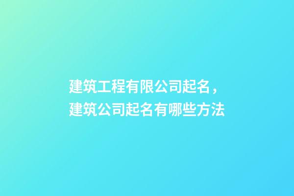建筑工程有限公司起名，建筑公司起名有哪些方法-第1张-公司起名-玄机派
