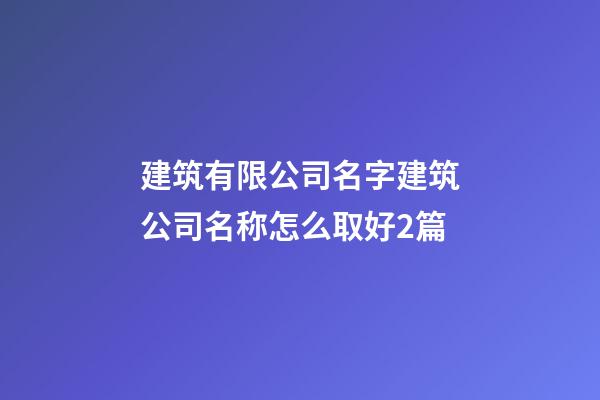 建筑有限公司名字建筑公司名称怎么取好2篇-第1张-公司起名-玄机派