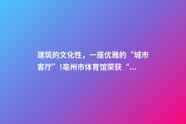 建筑的文化性，一座优雅的“城市客厅”!亳州市体育馆荣获“建筑界奥斯卡奖”-第1张-观点-玄机派