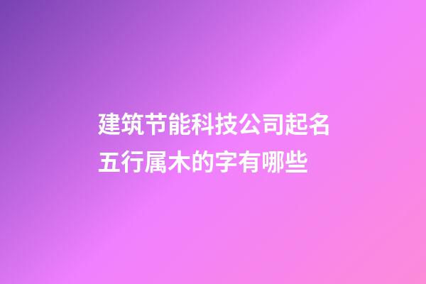 建筑节能科技公司起名五行属木的字有哪些-第1张-公司起名-玄机派