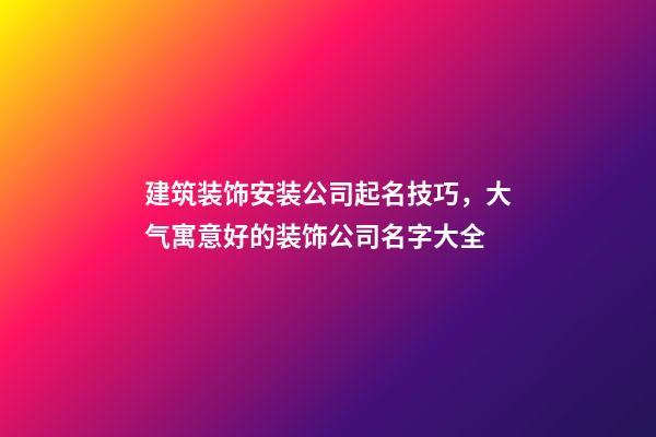 建筑装饰安装公司起名技巧，大气寓意好的装饰公司名字大全-第1张-公司起名-玄机派