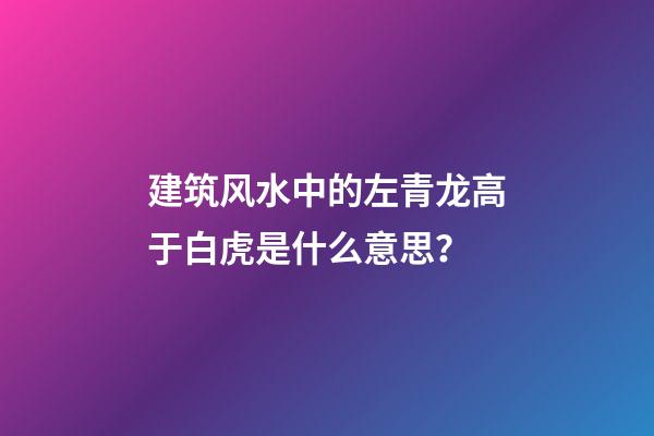 建筑风水中的左青龙高于白虎是什么意思？