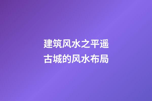 建筑风水之平遥古城的风水布局