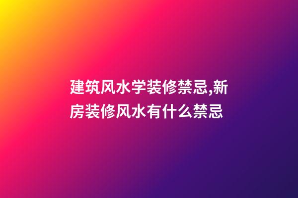 建筑风水学装修禁忌,新房装修风水有什么禁忌