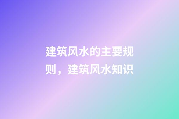 建筑风水的主要规则，建筑风水知识