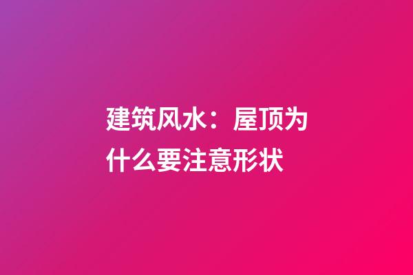 建筑风水：屋顶为什么要注意形状