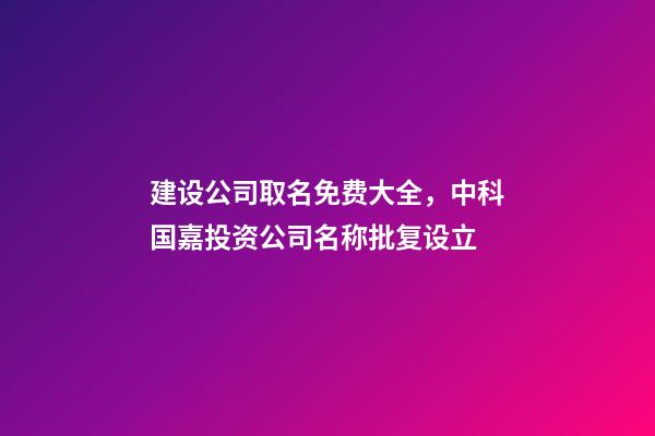 建设公司取名免费大全，中科国嘉投资公司名称批复设立-第1张-观点-玄机派