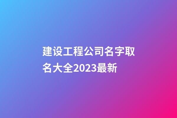 建设工程公司名字取名大全2023最新-第1张-公司起名-玄机派