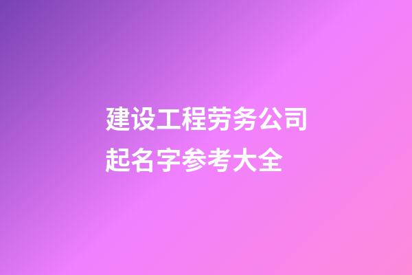建设工程劳务公司起名字参考大全-第1张-公司起名-玄机派
