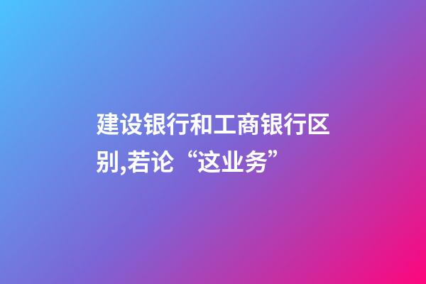 建设银行和工商银行区别,若论“这业务”-第1张-观点-玄机派