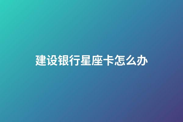 建设银行星座卡怎么办