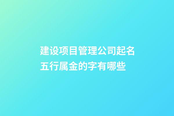 建设项目管理公司起名五行属金的字有哪些-第1张-公司起名-玄机派