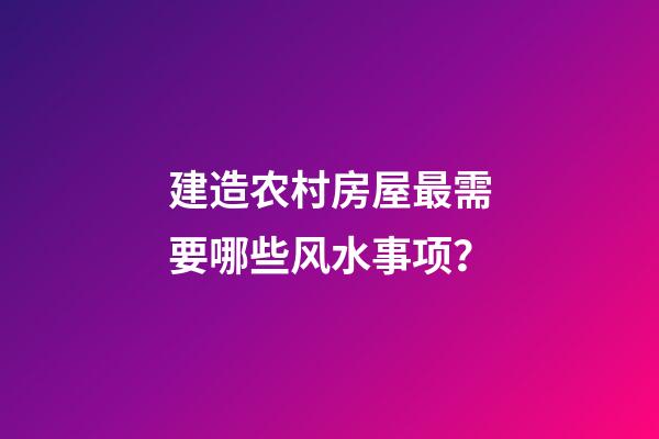 建造农村房屋最需要哪些风水事项？