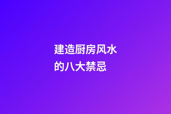 建造厨房风水的八大禁忌