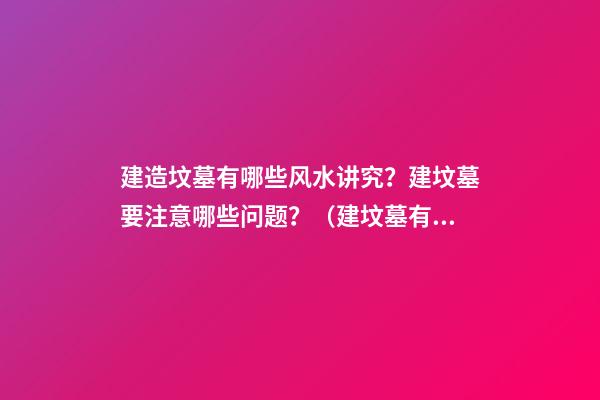 建造坟墓有哪些风水讲究？建坟墓要注意哪些问题？（建坟墓有什么讲究吗）