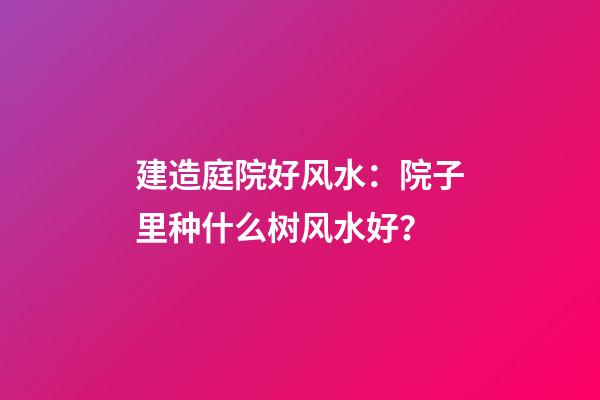建造庭院好风水：院子里种什么树风水好？