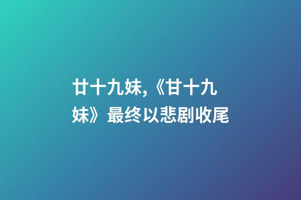 廿十九妹,《甘十九妹》最终以悲剧收尾-第1张-观点-玄机派