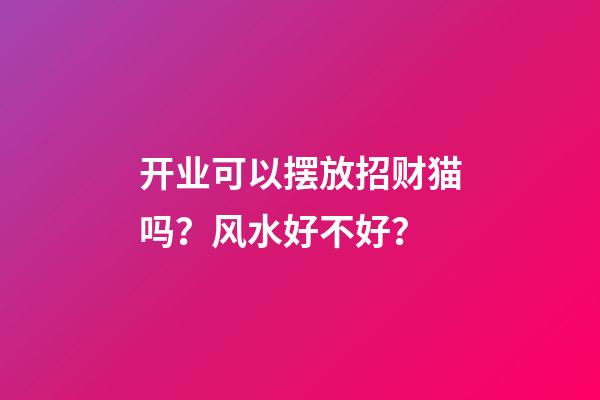 开业可以摆放招财猫吗？风水好不好？