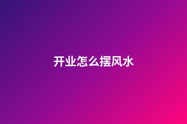 开业怎么摆风水