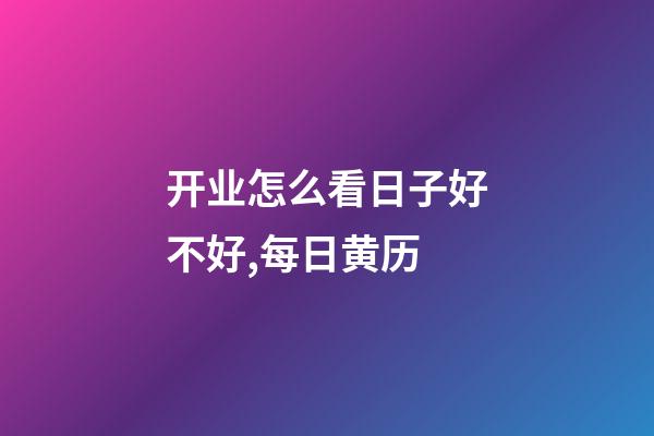 开业怎么看日子好不好,每日黄历(2023年4月8日)-第1张-观点-玄机派