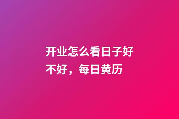 开业怎么看日子好不好，每日黄历(2023年4月8日)-第1张-观点-玄机派