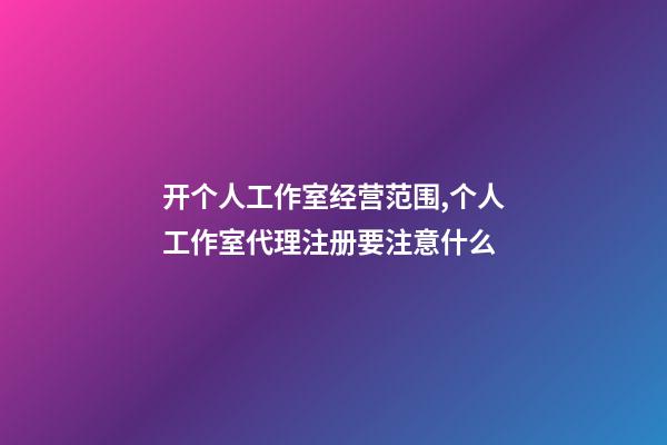 开个人工作室经营范围,个人工作室代理注册要注意什么-第1张-观点-玄机派