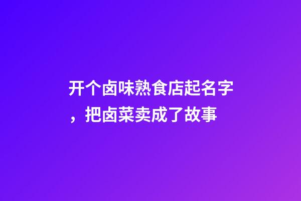 开个卤味熟食店起名字，把卤菜卖成了故事-第1张-观点-玄机派