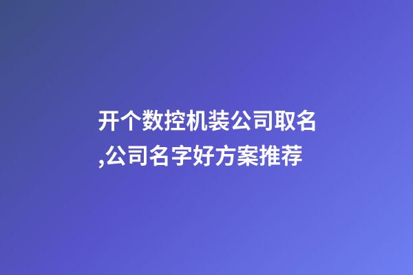 开个数控机装公司取名,公司名字好方案推荐-第1张-公司起名-玄机派