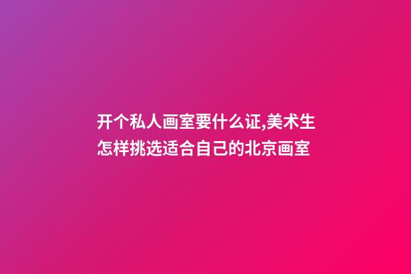 开个私人画室要什么证,美术生怎样挑选适合自己的北京画室-第1张-观点-玄机派