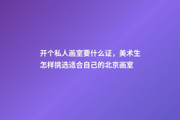 开个私人画室要什么证，美术生怎样挑选适合自己的北京画室-第1张-观点-玄机派