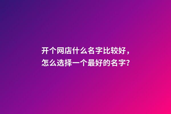 开个网店什么名字比较好，怎么选择一个最好的名字？-第1张-店铺起名-玄机派