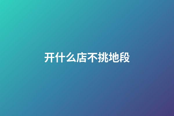 开什么店不挑地段