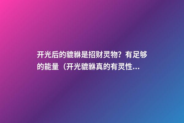 开光后的貔貅是招财灵物？有足够的能量（开光貔貅真的有灵性能招财吗）