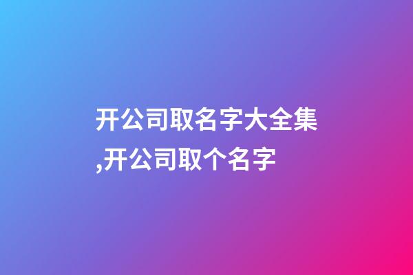 开公司取名字大全集,开公司取个名字-第1张-公司起名-玄机派