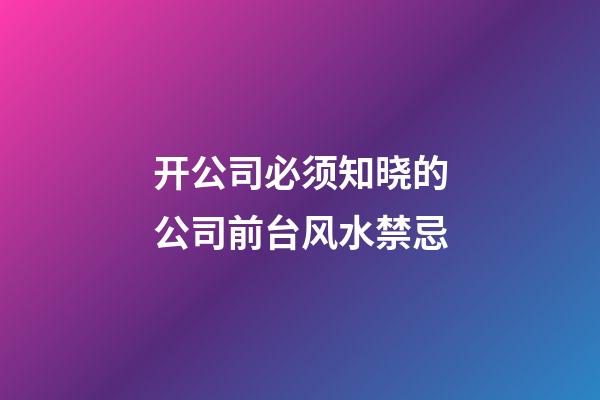 开公司必须知晓的公司前台风水禁忌