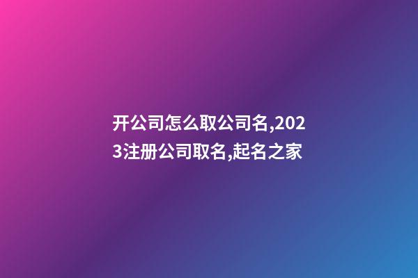 开公司怎么取公司名,2023注册公司取名,起名之家-第1张-公司起名-玄机派