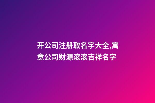 开公司注册取名字大全,寓意公司财源滚滚吉祥名字-第1张-公司起名-玄机派