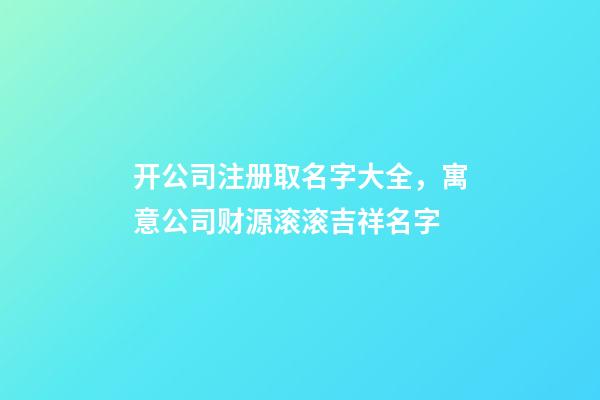 开公司注册取名字大全，寓意公司财源滚滚吉祥名字-第1张-公司起名-玄机派