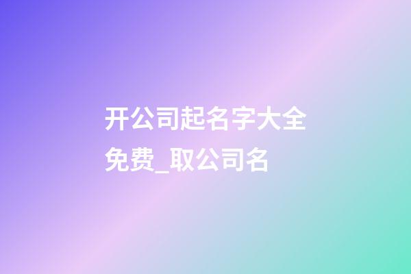 开公司起名字大全免费_取公司名-第1张-公司起名-玄机派