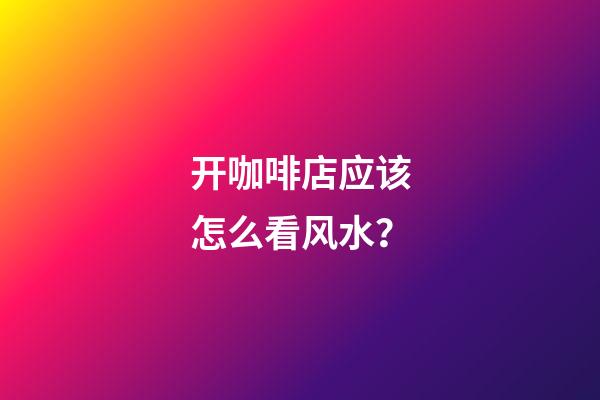 开咖啡店应该怎么看风水？