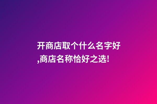 开商店取个什么名字好,商店名称恰好之选!-第1张-店铺起名-玄机派