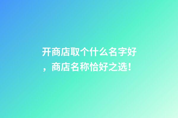 开商店取个什么名字好，商店名称恰好之选！