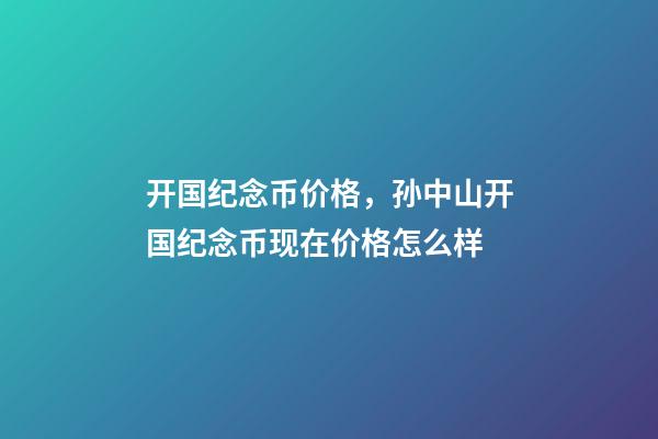 开国纪念币价格，孙中山开国纪念币现在价格怎么样-第1张-观点-玄机派