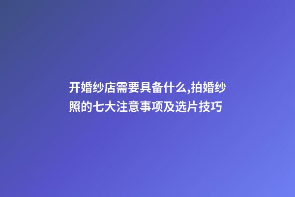 开婚纱店需要具备什么,拍婚纱照的七大注意事项及选片技巧-第1张-观点-玄机派