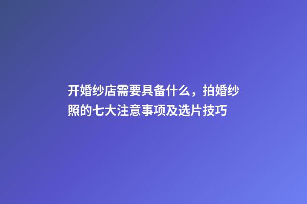 开婚纱店需要具备什么，拍婚纱照的七大注意事项及选片技巧-第1张-观点-玄机派