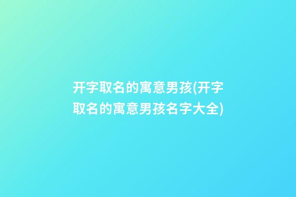 开字取名的寓意男孩(开字取名的寓意男孩名字大全)
