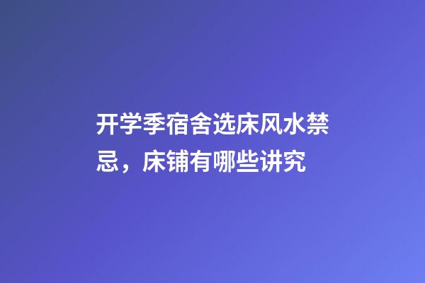 开学季宿舍选床风水禁忌，床铺有哪些讲究